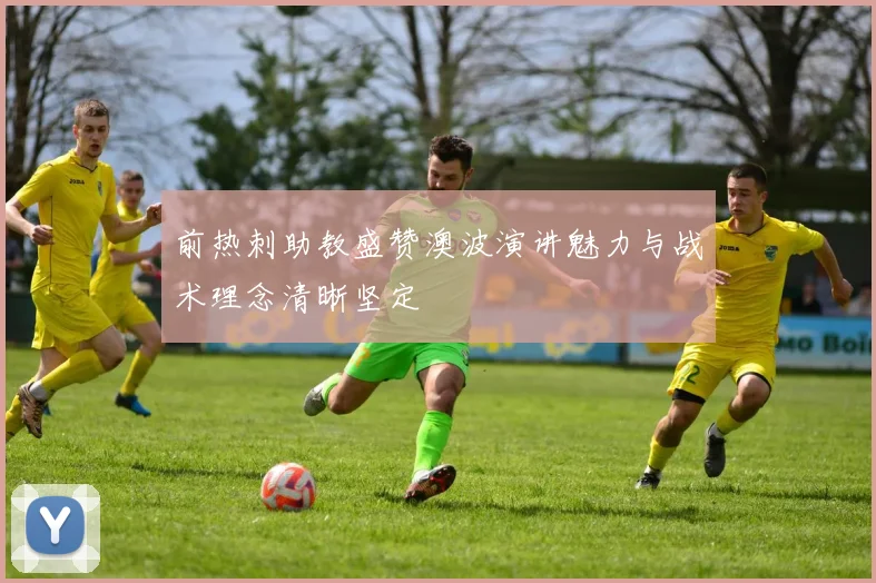 前热刺助教盛赞澳波演讲魅力与战术理念清晰坚定