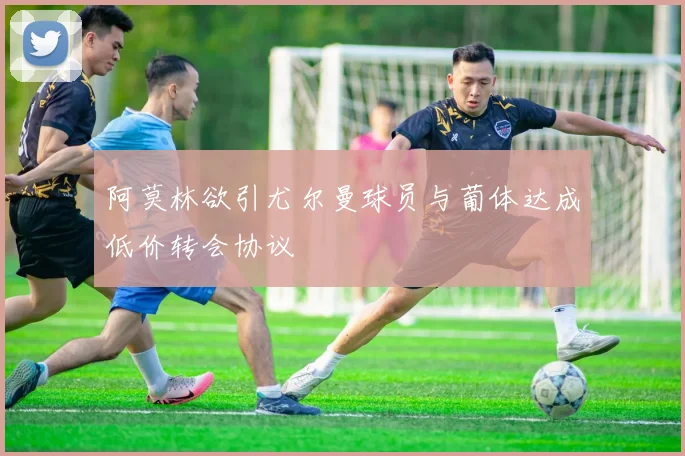 阿莫林欲引尤尔曼球员与葡体达成低价转会协议