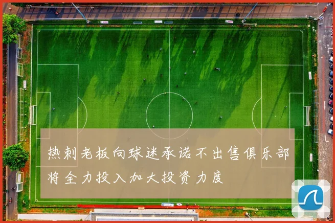 热刺老板向球迷承诺不出售俱乐部将全力投入加大投资力度