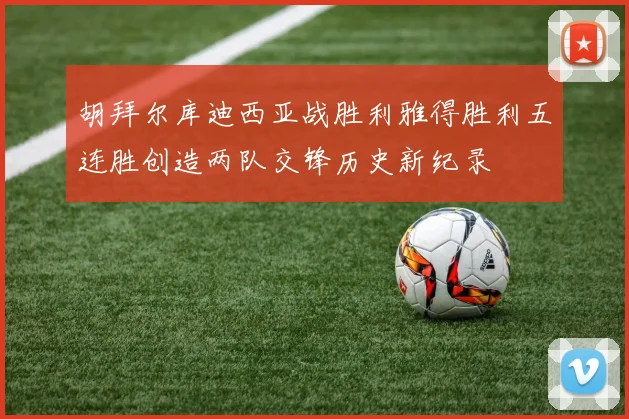 胡拜尔库迪西亚战胜利雅得胜利五连胜创造两队交锋历史新纪录