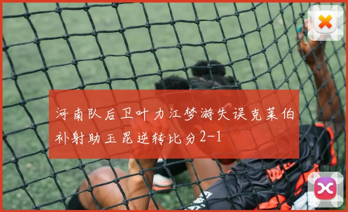 河南队后卫叶力江梦游失误克莱伯补射助玉昆逆转比分2-1