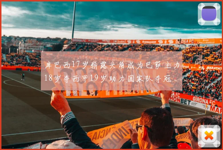 库巴西17岁崭露头角成为巴萨主力18岁夺西甲19岁助力国家队夺冠