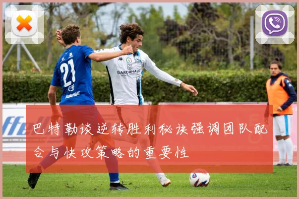 巴特勒谈逆转胜利秘诀强调团队配合与快攻策略的重要性