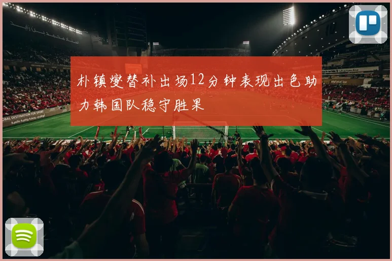 朴镇燮替补出场12分钟表现出色助力韩国队稳守胜果