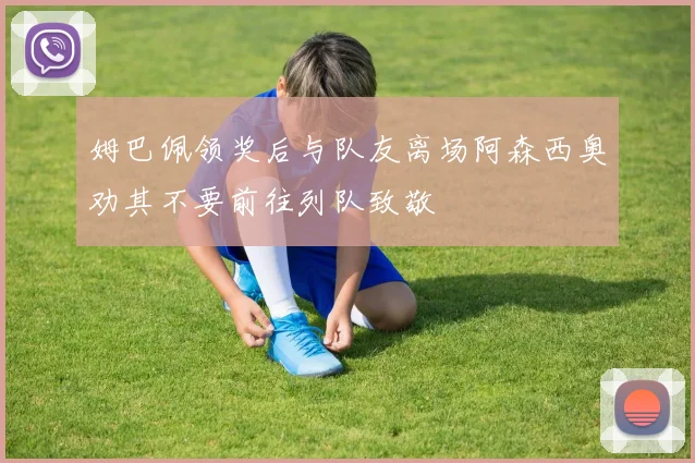 姆巴佩领奖后与队友离场阿森西奥劝其不要前往列队致敬