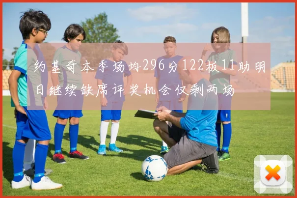 约基奇本季场均296分122板11助明日继续缺席评奖机会仅剩两场