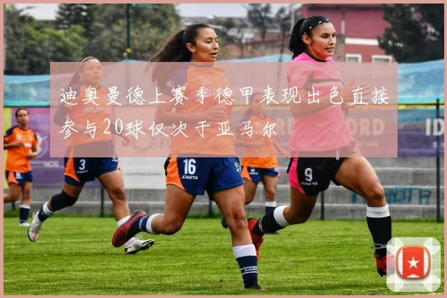 迪奥曼德上赛季德甲表现出色直接参与20球仅次于亚马尔