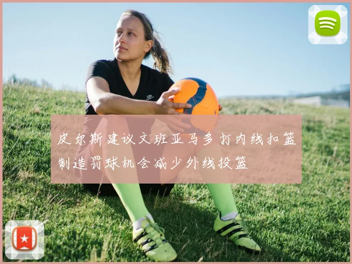 皮尔斯建议文班亚马多打内线扣篮制造罚球机会减少外线投篮