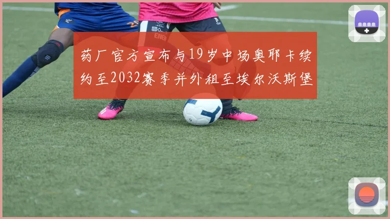 药厂官方宣布与19岁中场奥耶卡续约至2032赛季并外租至埃尔沃斯堡