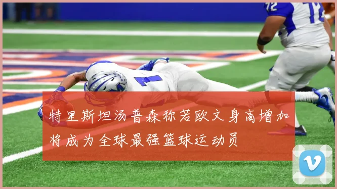 特里斯坦汤普森称若欧文身高增加将成为全球最强篮球运动员