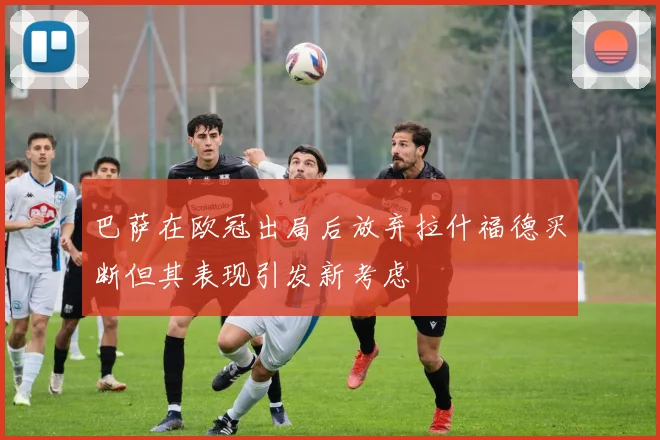 巴萨在欧冠出局后放弃拉什福德买断但其表现引发新考虑