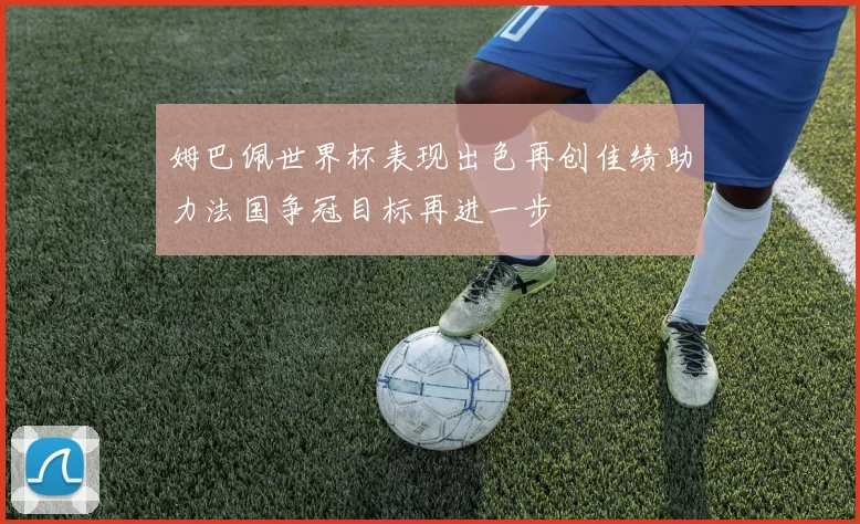 姆巴佩世界杯表现出色再创佳绩助力法国争冠目标再进一步