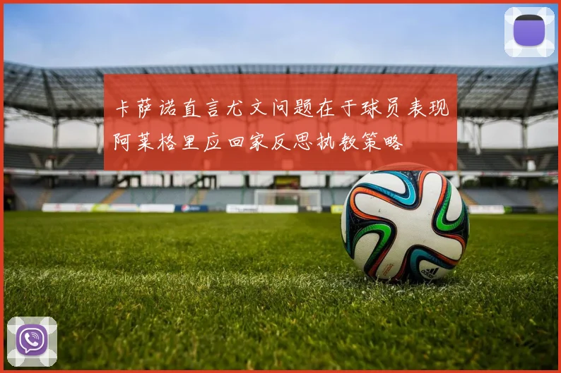 卡萨诺直言尤文问题在于球员表现阿莱格里应回家反思执教策略