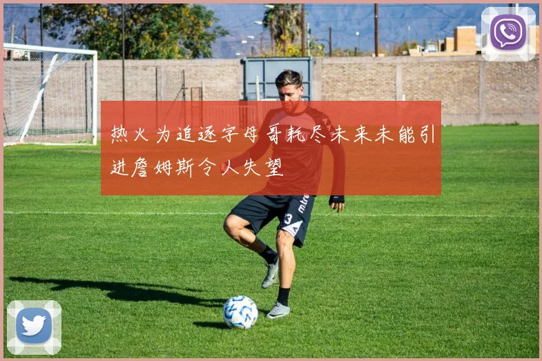 热火为追逐字母哥耗尽未来未能引进詹姆斯令人失望