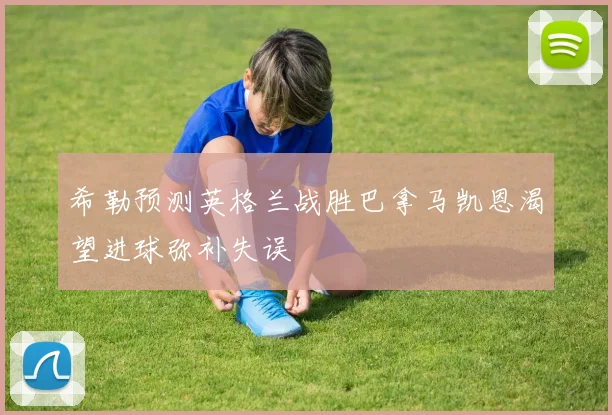 希勒预测英格兰战胜巴拿马凯恩渴望进球弥补失误