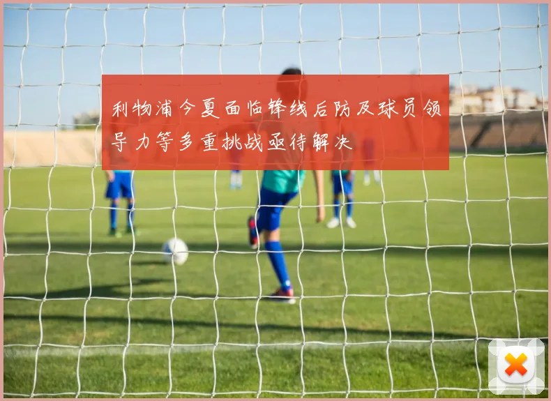 利物浦今夏面临锋线后防及球员领导力等多重挑战亟待解决