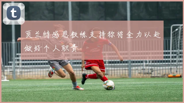 莫兰特感恩教练支持称将全力以赴做好个人职责