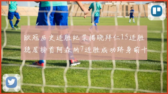 欧冠历史连胜纪录揭晓拜仁15连胜稳居榜首阿森纳7连胜成功跻身前十