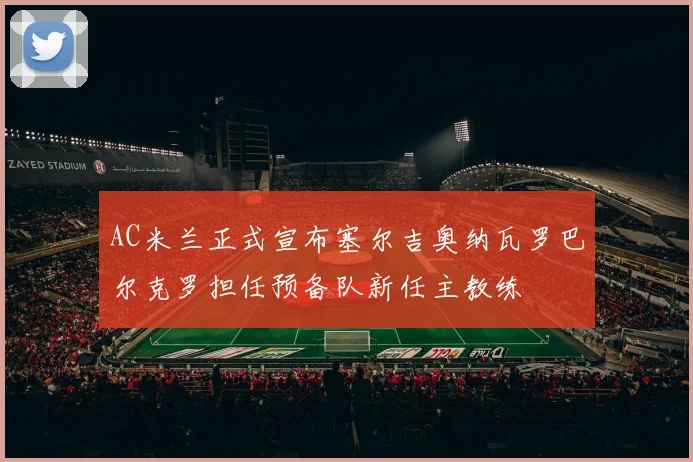 AC米兰正式宣布塞尔吉奥纳瓦罗巴尔克罗担任预备队新任主教练