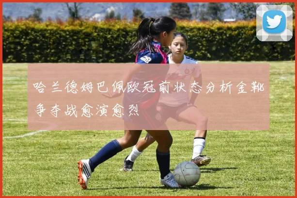 哈兰德姆巴佩欧冠前状态分析金靴争夺战愈演愈烈