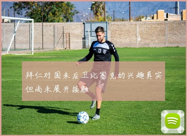 拜仁对国米后卫比塞克的兴趣真实但尚未展开接触