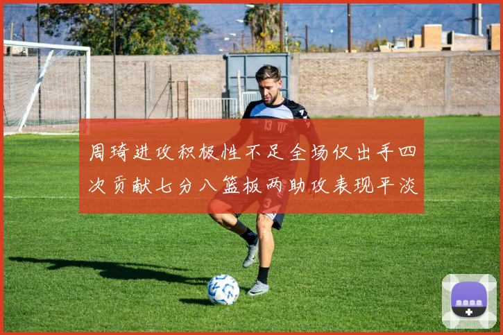 周琦进攻积极性不足全场仅出手四次贡献七分八篮板两助攻表现平淡