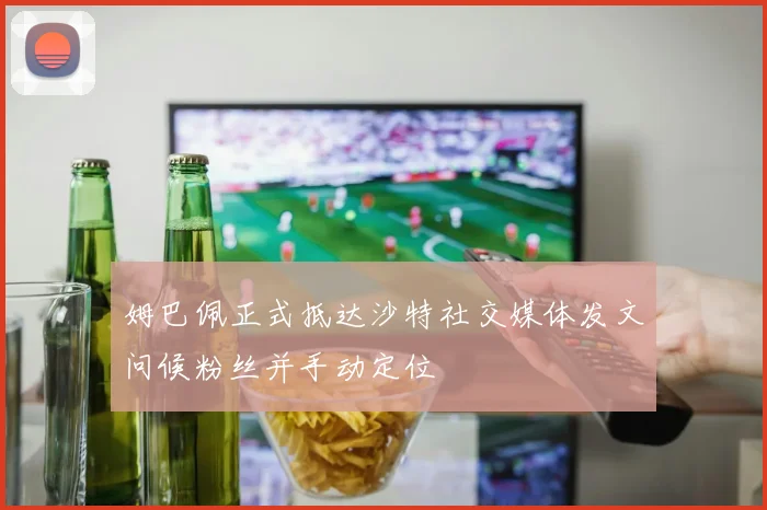 姆巴佩正式抵达沙特社交媒体发文问候粉丝并手动定位