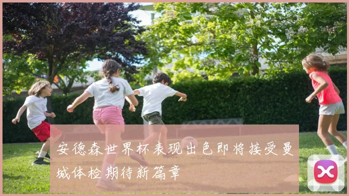 安德森世界杯表现出色即将接受曼城体检期待新篇章