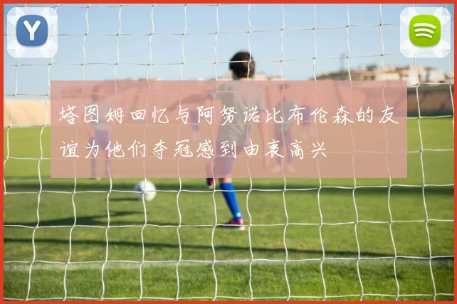 塔图姆回忆与阿努诺比布伦森的友谊为他们夺冠感到由衷高兴