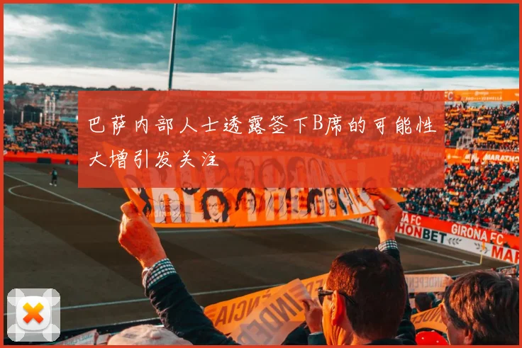 巴萨内部人士透露签下B席的可能性大增引发关注