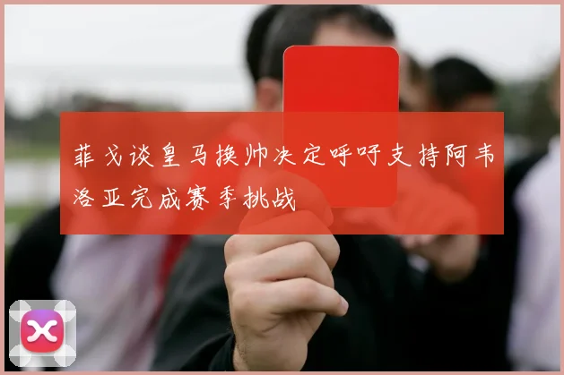 菲戈谈皇马换帅决定呼吁支持阿韦洛亚完成赛季挑战