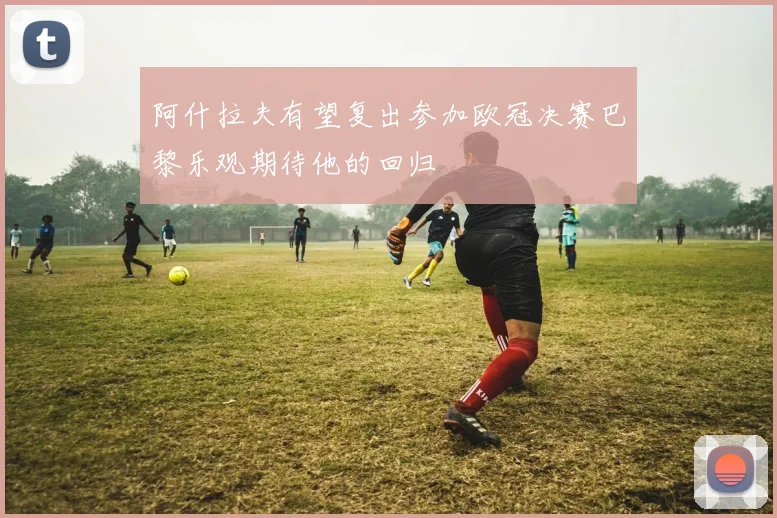 阿什拉夫有望复出参加欧冠决赛巴黎乐观期待他的回归
