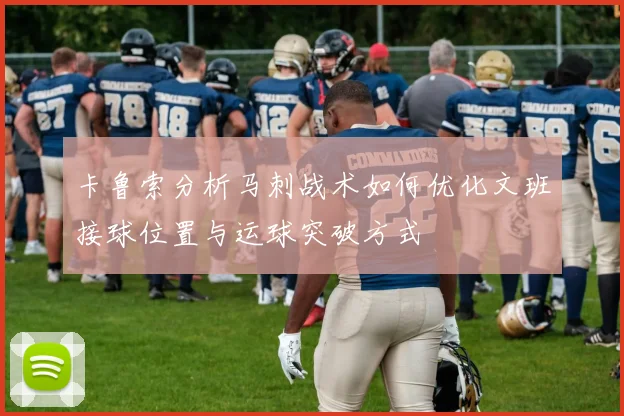 卡鲁索分析马刺战术如何优化文班接球位置与运球突破方式