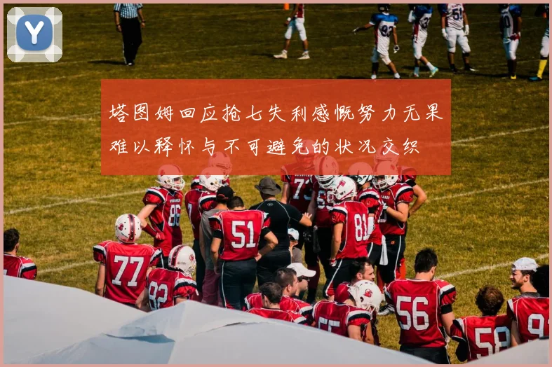 塔图姆回应抢七失利感慨努力无果难以释怀与不可避免的状况交织