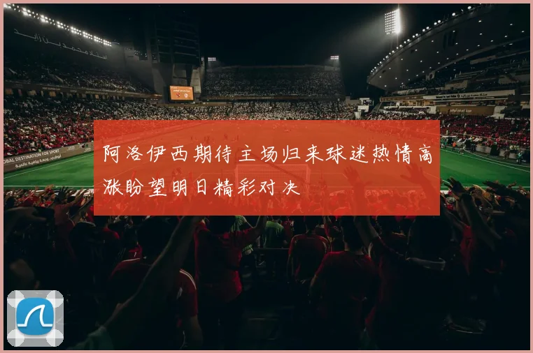 阿洛伊西期待主场归来球迷热情高涨盼望明日精彩对决