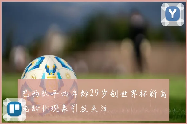 巴西队平均年龄29岁创世界杯新高老龄化现象引发关注