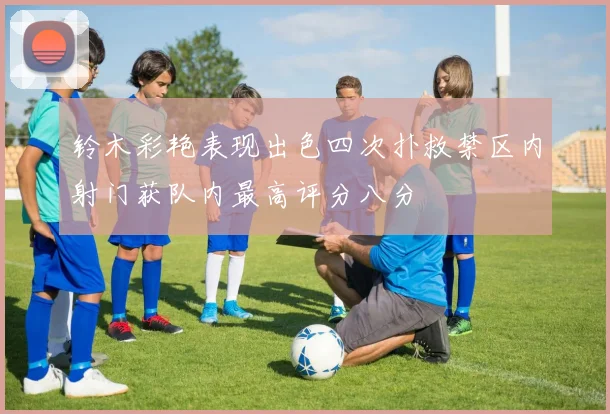 铃木彩艳表现出色四次扑救禁区内射门获队内最高评分八分