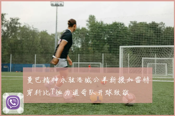 曼巴精神永驻洛城公羊新援加雷特穿科比T恤为道奇队开球致敬