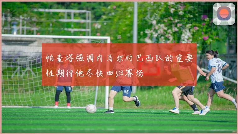 帕奎塔强调内马尔对巴西队的重要性期待他尽快回归赛场